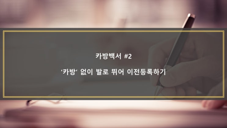  [카방백서 #2] '카방' 없이 발로 뛰어 이전등록하기