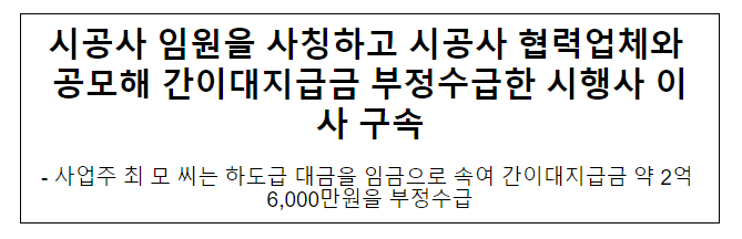 시공사 임원을 사칭하고 시공사 협력업체와 공모해 간이대지급금 부정수급한 시행사 이사 구속 시공사 임원을 사칭하고 시공사 협력업체와 공모해 간이대지급금 부정수급한 시행사 이사 구속