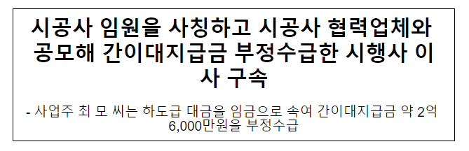 시공사 임원을 사칭하고 시공사 협력업체와 공모해 간이대지급금 부정수급한 시행사 이사 구속