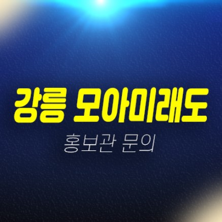 02-20 강릉 모아미래도 오션리버 견소동 미분양세대 바다뷰 신규아파트 줍줍 분양가격 신축공사 주택전시관 안내