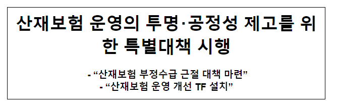 산재보험 운영의 투명·공정성 제고를 위한 특별대책 시행 산재보험 운영의 투명·공정성 제고를 위한 특별대책 시행