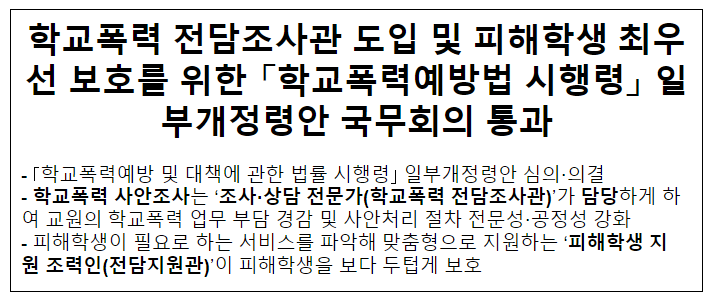 학교폭력 전담조사관 도입 및 피해학생 최우선 보호를 위한 「학교폭력예방법 시행령」 일부개정령안 국무회의 통과 학교폭력 전담조사관 도입 및 피해학생 최우선 보호를 위한 「학교폭력예방법 시행령」 일부개정령안 국무회의 통과