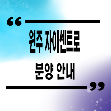  원주 자이센트로 미분양아파트 단구동 브랜드 신축 줍줍 잔여세대 분양가 모델하우스