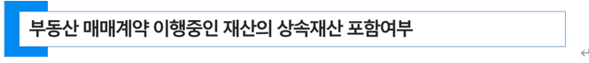  양도계약을 체결하고 잔금 청산 전 사망한 경우 양도소득세 납세의무자 및 부동산 매매계약 이행중인 재산의 상속재산 포함 여부 (상속세)