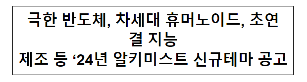 극한 반도체, 차세대 휴머노이드, 초연결 지능제조 등 ‘24년 알키미스트 신규테마 공고