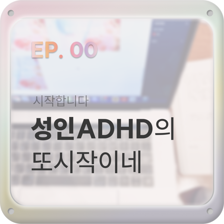  EP00. ADHD디자이너의 ’또시작이네병‘ 이겨내기