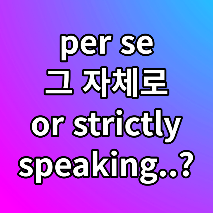 per se 뜻 그 자체로 영어로 by itself