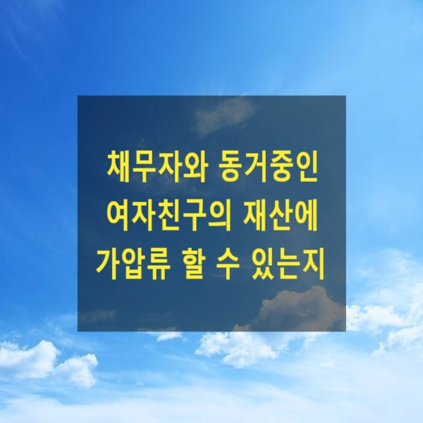  채무자와 동거중인 여자친구의 재산에 대하여 가압류 할 수 있는지