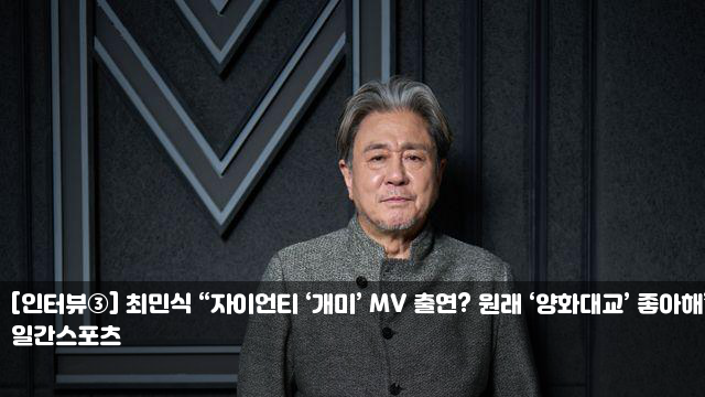 [인터뷰③] 최민식 “자이언티 ‘개미’ MV 출연? 원래... 