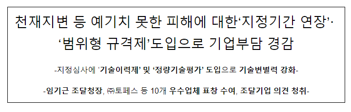 천재지변 등 예기치 못한 피해에 대한‘지정기간 연장’·‘범위형 규격제’도입으로 기업부담 경감 천재지변 등 예기치 못한 피해에 대한‘지정기간 연장’·‘범위형 규격제’도입으로 기업부담 경감