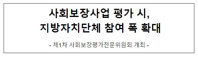 사회보장사업 평가 시, 지방자치단체 참여 폭 확대 사회보장사업 평가 시, 지방자치단체 참여 폭 확대