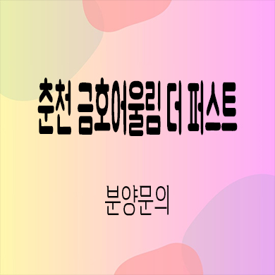  춘천 금호어울림 더퍼스트 미분양아파트 만천리 금호건설 신축 줍줍 잔여세대 분양가