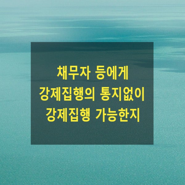  채무자 등에게 강제집행의 통지없이 강제집행 가능한지