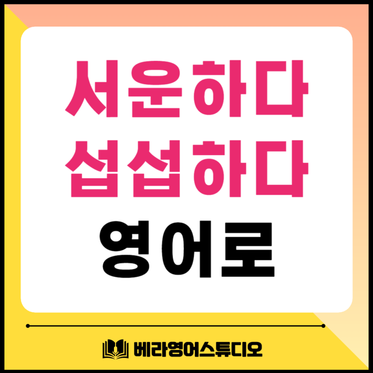 서운하다, 섭섭하다 영어로 서운하다, 섭섭하다 영어로