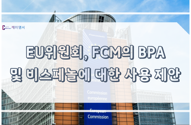 [ 주식회사 케이엠씨 ] EU위원회, FCM의 BPA 및 기타 비스페놀에 대한 사용제한 제안