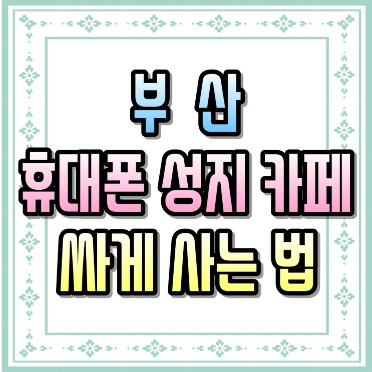  부산 휴대폰 성지 카페 시세표 핸드폰 싸게 사는 법!