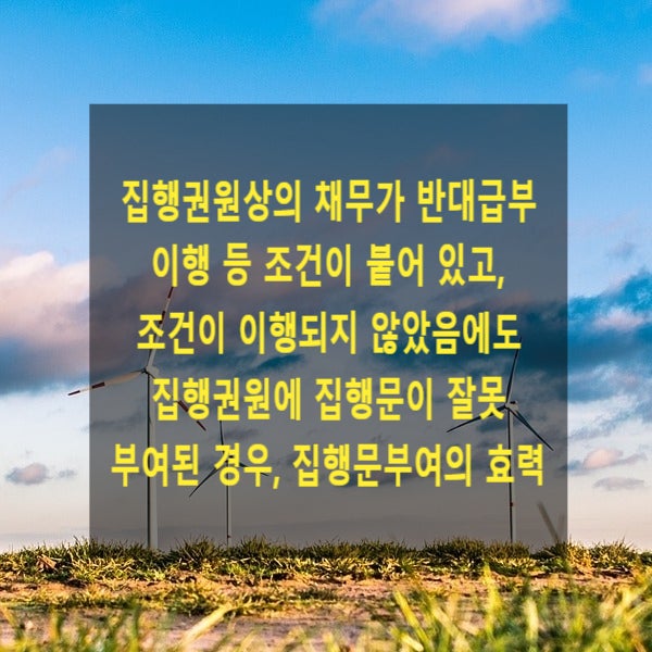  집행권원상의 채무가 반대급부 이행 등 조건이 붙어 있고, 조건이 이행되지 않았음에도 집행권원에 집행문이 잘못 부여된 경우, 집행문 부여의 효력