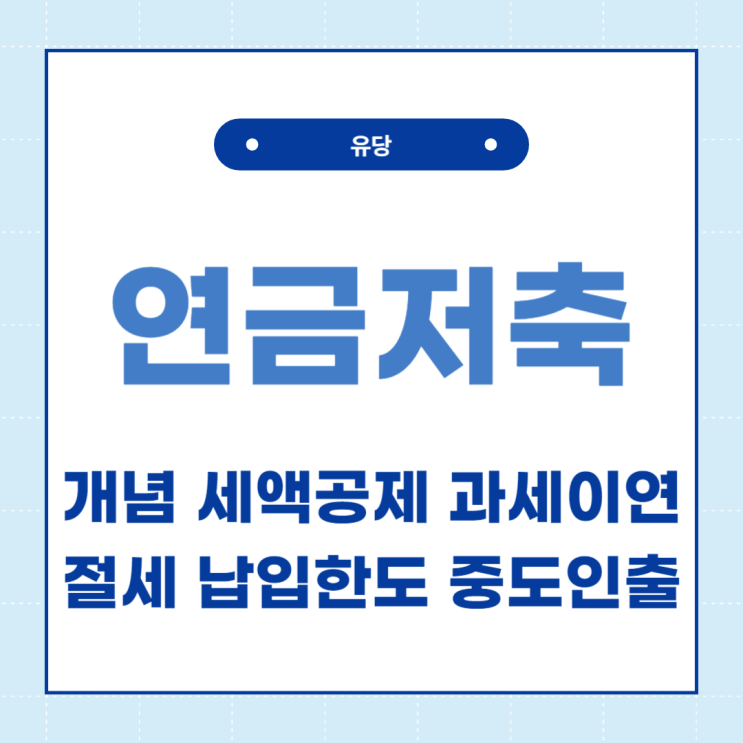  연금저축의 개념과 장점, 납입한도, 중도인출까지 알아보자