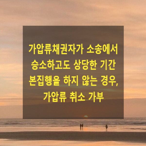  가압류채권자가 본안소송에서 승소하여 집행권원을 획득하고도 상당한 기간 본집행을 하지 않고 있는 경우, 가압류 취소 가부