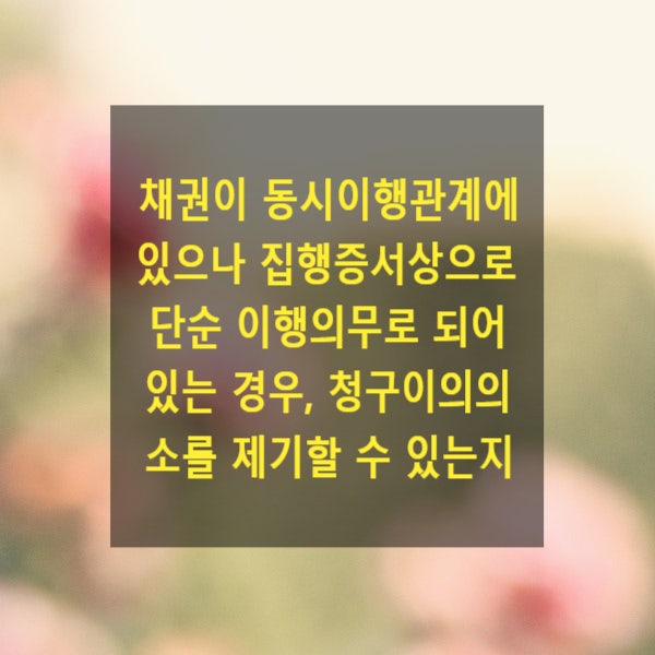  채권이 동시이행관계에 있으나 집행증서상 단순 이행의무로 되어 있는 경우, 청구이의의 소를 제기할 수 있는지