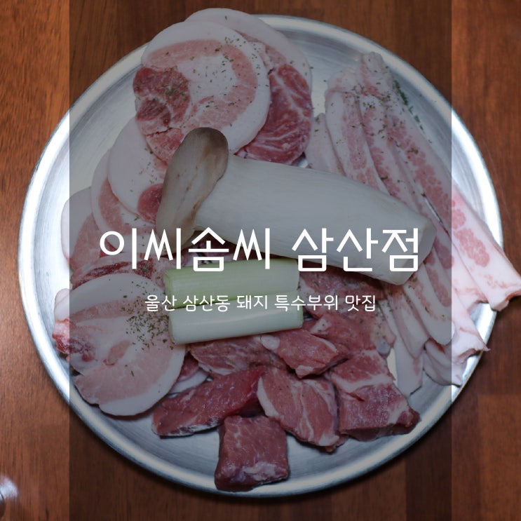  이씨솜씨 삼산동점 -  삼겹살, 특수부위 가성비 울산맛집