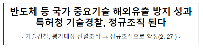 반도체 등 국가 중요기술 해외유출 방지 성과 특허청 기술경찰, 정규조직 된다 반도체 등 국가 중요기술 해외유출 방지 성과 특허청 기술경찰, 정규조직 된다