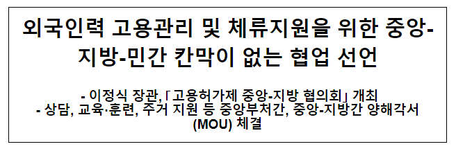 외국인력 고용관리 및 체류지원을 위한 중앙-지방-민간 칸막이 없는 협업 선언 외국인력 고용관리 및 체류지원을 위한 중앙-지방-민간 칸막이 없는 협업 선언