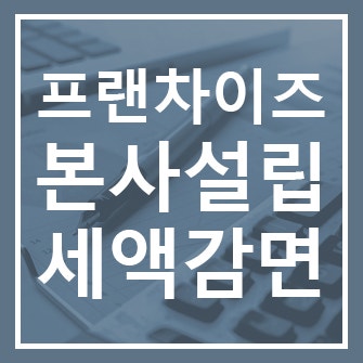  프랜차이즈 본사 설립 시 창업중소기업 세액감면 최대100% 받으세요