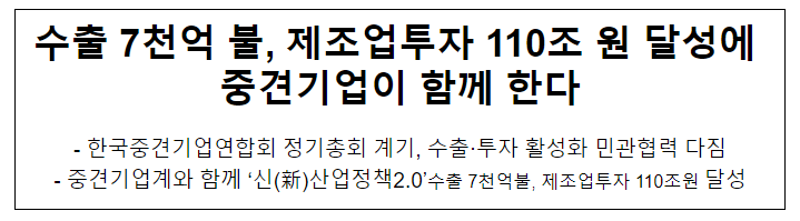 수출 7천억 불, 제조업투자 110조 원 달성에 중견기업이 함께 한다 수출 7천억 불, 제조업투자 110조 원 달성에 중견기업이 함께 한다