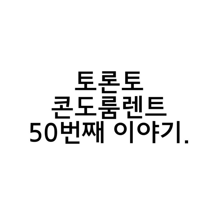 토론토 콘도 룸렌트 50번째 이야기.