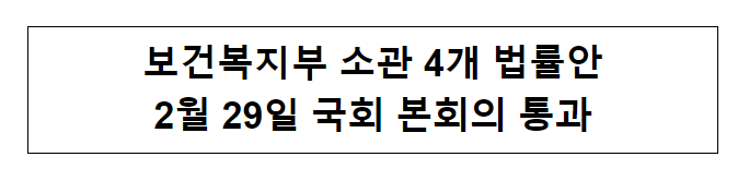 보건복지부 소관 4개 법률안 2월 29일 국회 본회의 통과 보건복지부 소관 4개 법률안 2월 29일 국회 본회의 통과