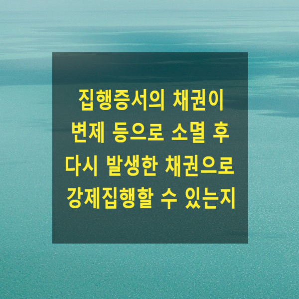  집행증서의 채권이 변제 등으로 소멸 후 다시 발생한 채권으로 강제집행할 수 있는지