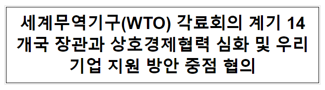 세계무역기구(WTO) 각료회의 계기 14개국 장관과 상호경제협력 심화 및 우리기업 지원 방안 중점 협의 세계무역기구(WTO) 각료회의 계기 14개국 장관과 상호경제협력 심화 및 우리기업 지원 방안 중점 협의