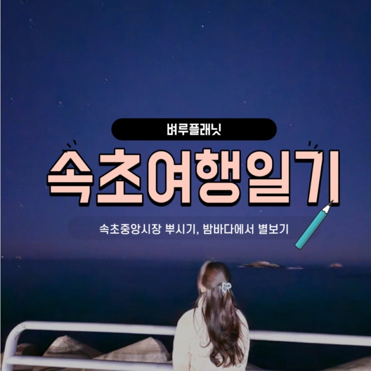  [여행] 속초여행 3탄  :  속초중앙시장 뿌시기, 속초 밤바다에서 별보기 / 속초맛집추천, 속초여행일정