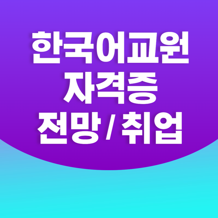  한국어교원자격증전망 취업 따져보고 시작!