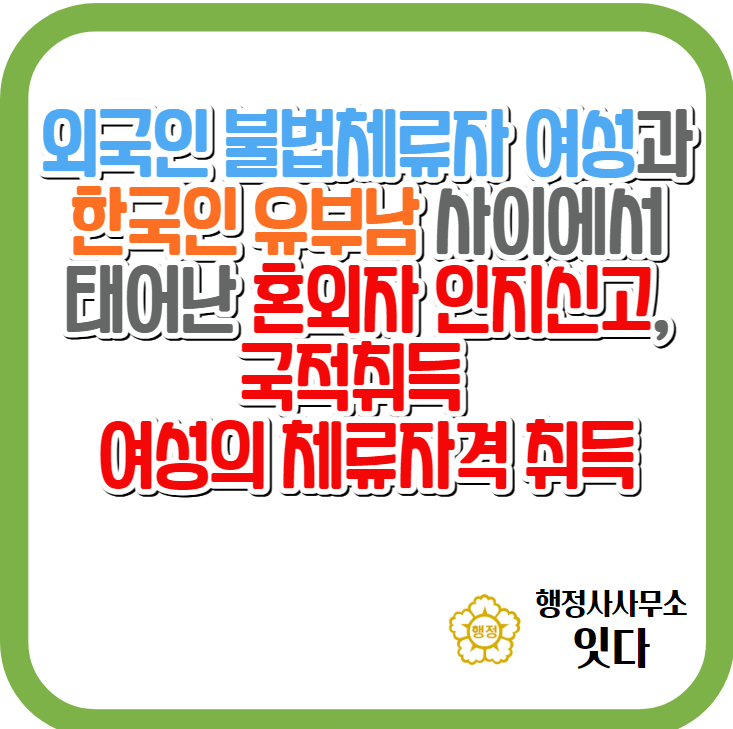  외국인 불법체류자(여성)와 한국인 유부남 사이에 혼외자 인지신고, 국적취득, 불법체류여성의 체류자격 취득까지