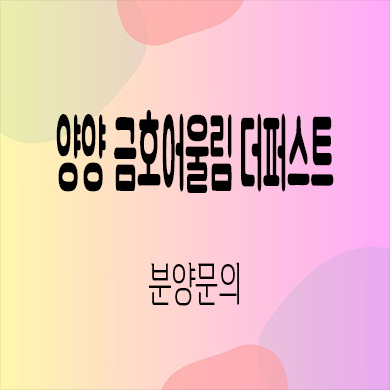  양양 금호어울림 더퍼스트 미분양아파트 구교리 신축 잔여세대 분양가 모델하우스