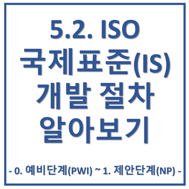 5-2. ISO 국제표준(IS) 개발 절차 알아보기 - 0. 예비 단계(PWI) ~ 1. 제안 단계(NP)