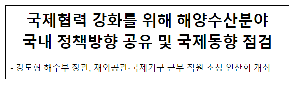 국제협력 강화를 위해 해양수산분야 국내 정책방향 공유 및 국제동향 점검 국제협력 강화를 위해 해양수산분야 국내 정책방향 공유 및 국제동향 점검