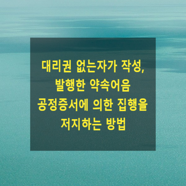  대리권 없는자가 작성, 발행한 약속어음 공정증서에 의한 집행을 저지하는 방법(허위의 공정증서로 경매시 대응법)
