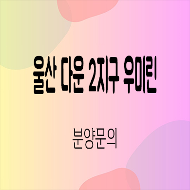 울산 다운 2지구 우미린 미분양아파트 타입별 분양가 모델하우스 잔여세대 문의