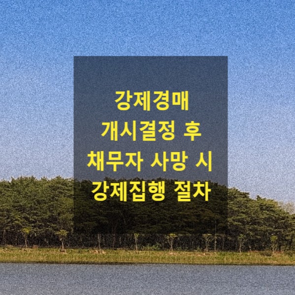  강제경매 개시결정 후 채무자 사망 시 강제집행 절차