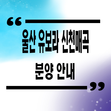  울산 유보라 신천매곡 미분양아파트 북구 신천동 반도건설 신축 잔여세대 분양가 모델하우스
