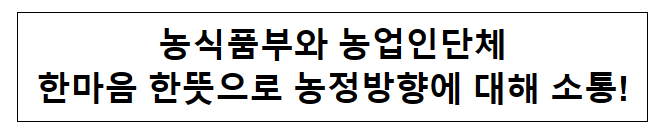 농식품부와 농업인단체 한마음 한뜻으로 농정방향에 대해 소통! 농식품부와 농업인단체 한마음 한뜻으로 농정방향에 대해 소통!
