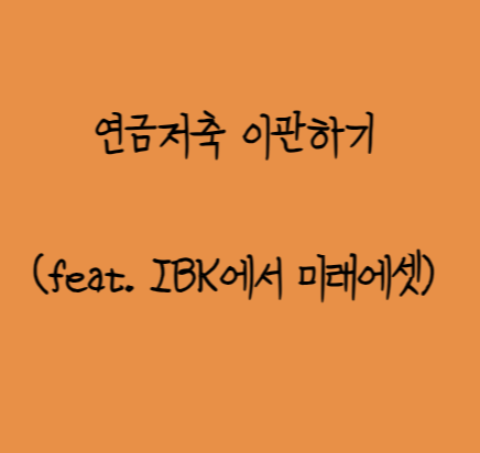 아이비케이(IBK) 연금저축보험에서 미래에셋 연금저축펀드로 이관하기 (feat. ISA, IRP, 연금저축....