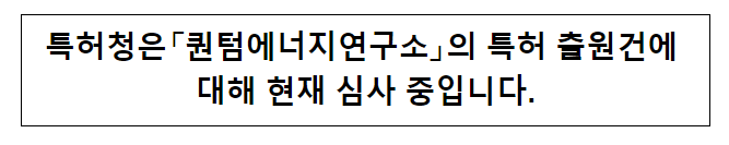 특허청은 퀀텀에너지연구소의 특허 출원건에 대해 현재 심사 중입니다.