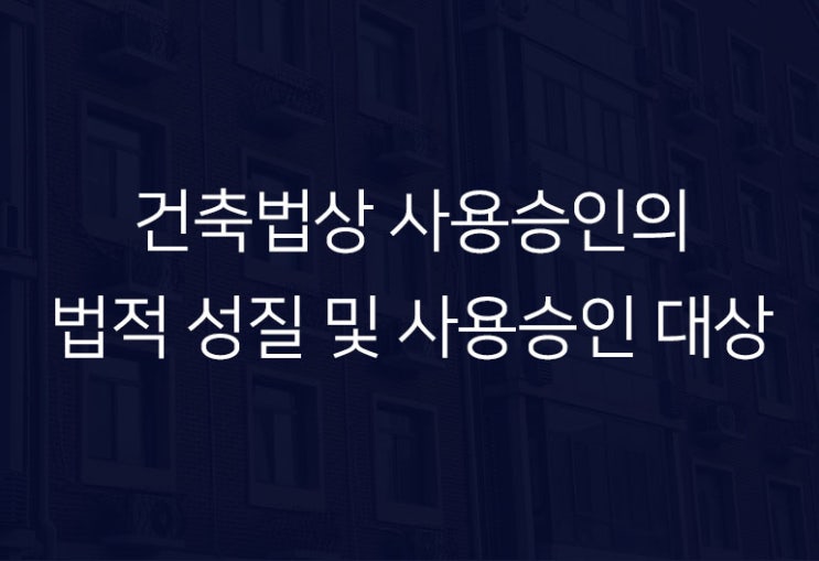  건물 사용승인의 법적성질 및 사용승인 대상에 대하여