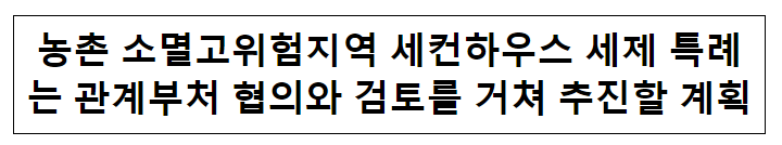 농촌 소멸고위험지역 세컨하우스 세제 특례는 관계부처 협의와 검토를 거쳐 추진할 계획 농촌 소멸고위험지역 세컨하우스 세제 특례는 관계부처 협의와 검토를 거쳐 추진할 계획