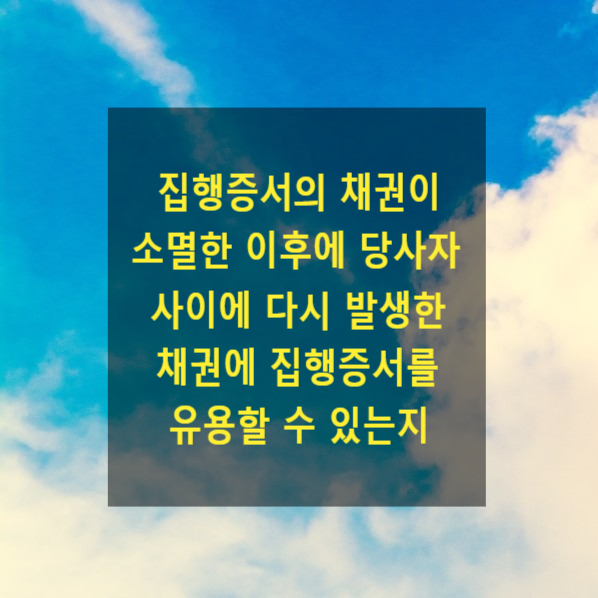  집행증서의 채권이 소멸한 이후에 당사자 사이에 다시 발생한 채권에 집행증서를 유용할 수 있는지