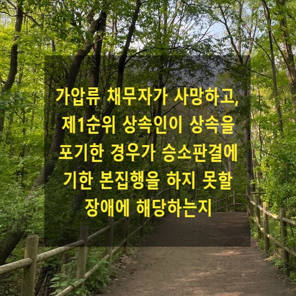  가압류 채무자가 사망하고, 제1순위 상속인이 상속을 포기한 경우가 승소판결에 기한 본집행을 하지 못할 장애에 해당하는지